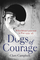 Dogs of Courage: When Britain`s Pets Went to War 1939-45