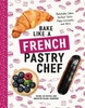 Bake Like a French Pastry Chef - Delectable Cakes,  Perfect Tarts,  Flaky Croissants,  and More