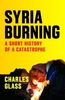 Syria Burning: A Short History of a Catastrophe