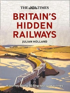 The Times Britain`s Hidden Railways: A journey along 50 long-lost railway lines