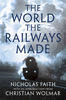The World the Railways Made: Christian Wolmar`s Railway Library