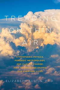 Treading on Thin Air: Atmospheric Physics,  Forensic Meteorology,  and Climate Change: How Weather Shapes Our Everyday Lives
